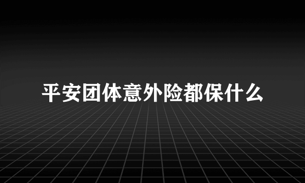 平安团体意外险都保什么