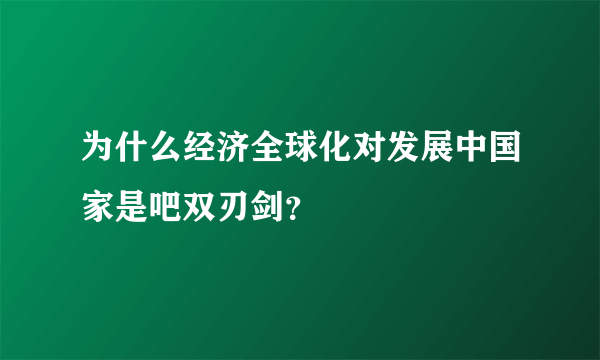 为什么经济全球化对发展中国家是吧双刃剑？