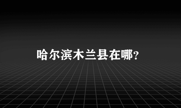 哈尔滨木兰县在哪？