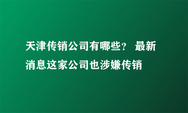 天津传销公司有哪些？ 最新消息这家公司也涉嫌传销