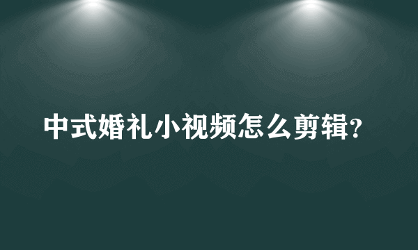 中式婚礼小视频怎么剪辑？