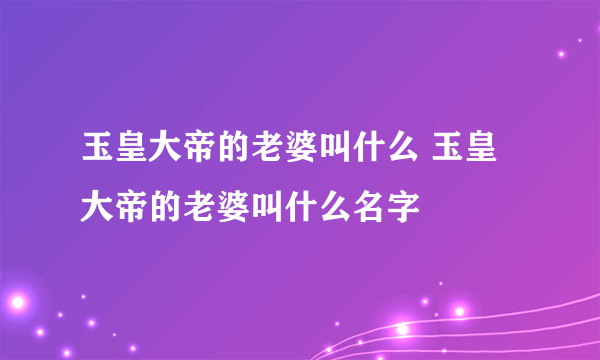 玉皇大帝的老婆叫什么 玉皇大帝的老婆叫什么名字