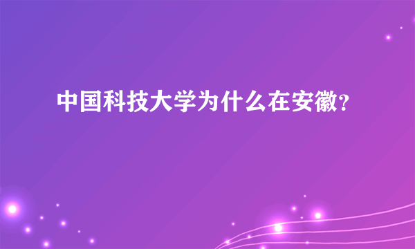 中国科技大学为什么在安徽？