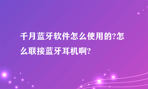 千月蓝牙软件怎么使用的?怎么联接蓝牙耳机啊?