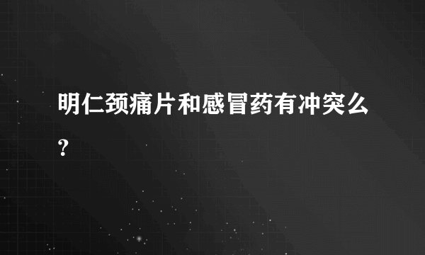 明仁颈痛片和感冒药有冲突么？