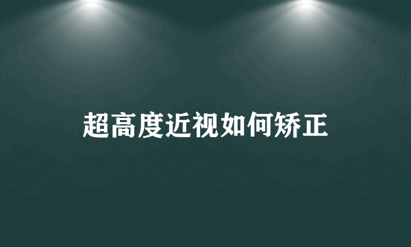 超高度近视如何矫正