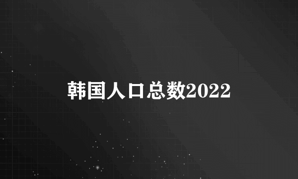 韩国人口总数2022