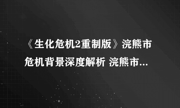 《生化危机2重制版》浣熊市危机背景深度解析 浣熊市危机怎么来的