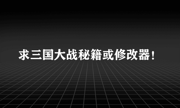 求三国大战秘籍或修改器！