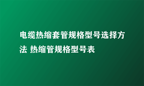 电缆热缩套管规格型号选择方法 热缩管规格型号表