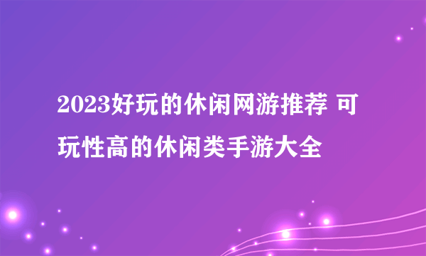 2023好玩的休闲网游推荐 可玩性高的休闲类手游大全