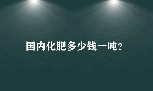 国内化肥多少钱一吨？