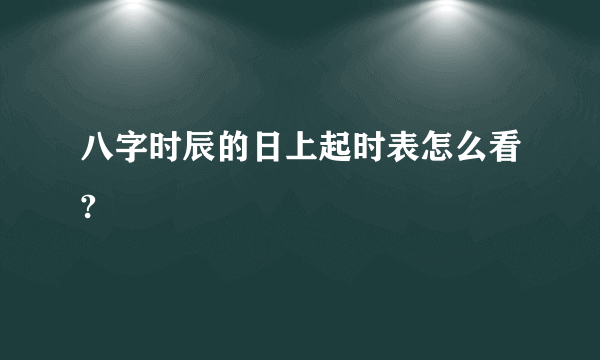 八字时辰的日上起时表怎么看?