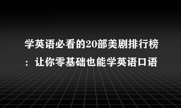 学英语必看的20部美剧排行榜：让你零基础也能学英语口语