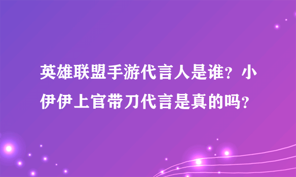 英雄联盟手游代言人是谁？小伊伊上官带刀代言是真的吗？