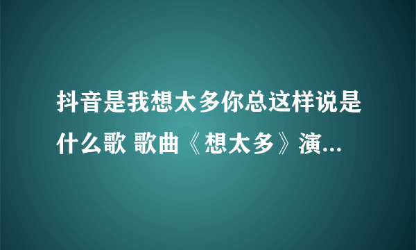 抖音是我想太多你总这样说是什么歌 歌曲《想太多》演唱者及歌词介绍