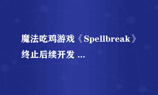 魔法吃鸡游戏《Spellbreak》终止后续开发 明年停服