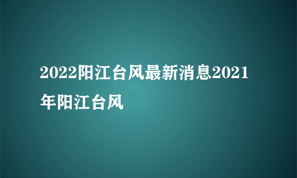 2022阳江台风最新消息2021年阳江台风