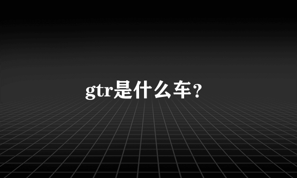 gtr是什么车？