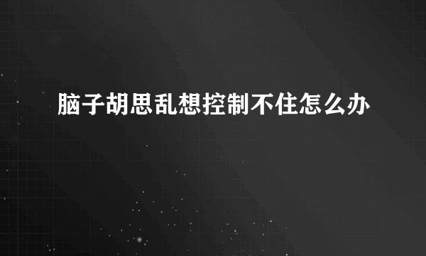 脑子胡思乱想控制不住怎么办