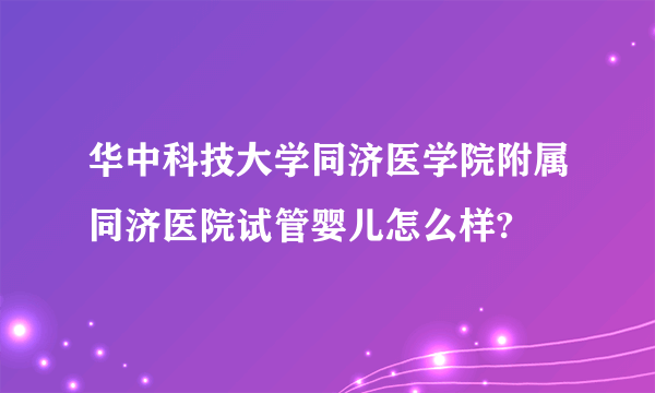 华中科技大学同济医学院附属同济医院试管婴儿怎么样?