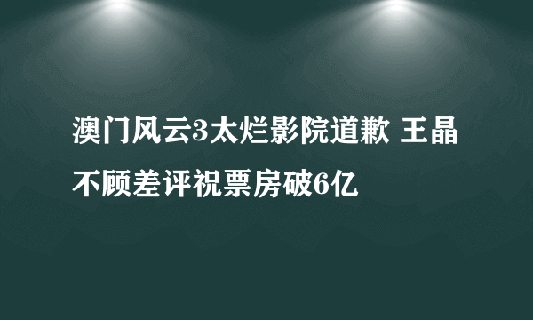 澳门风云3太烂影院道歉 王晶不顾差评祝票房破6亿