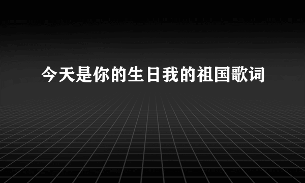 今天是你的生日我的祖国歌词