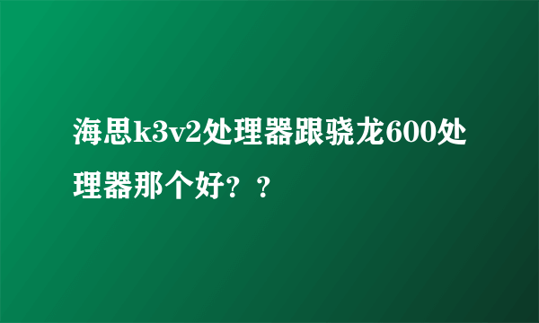 海思k3v2处理器跟骁龙600处理器那个好？？