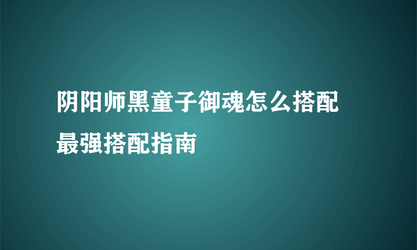 阴阳师黑童子御魂怎么搭配 最强搭配指南