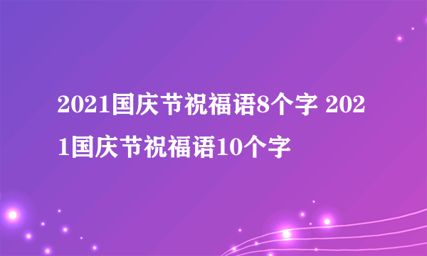 2021国庆节祝福语8个字 2021国庆节祝福语10个字