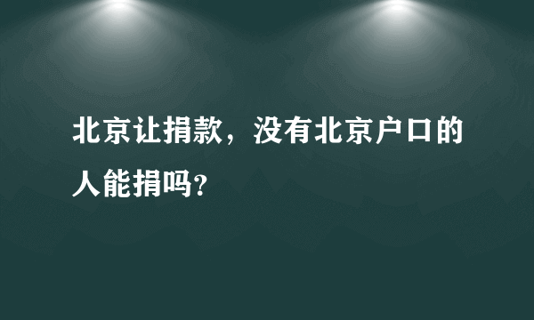 北京让捐款，没有北京户口的人能捐吗？