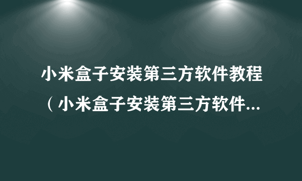 小米盒子安装第三方软件教程（小米盒子安装第三方软件看电视方法）