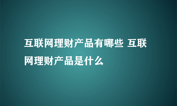 互联网理财产品有哪些 互联网理财产品是什么