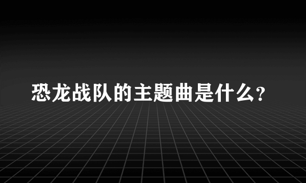 恐龙战队的主题曲是什么？