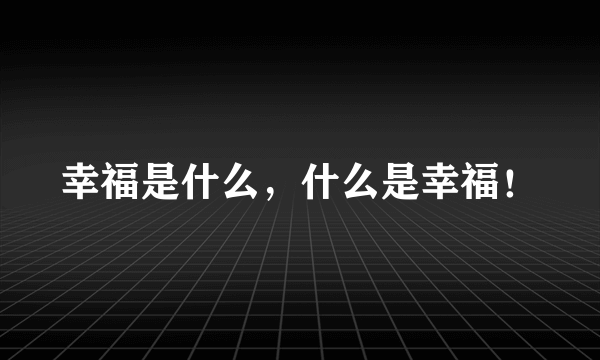 幸福是什么，什么是幸福！