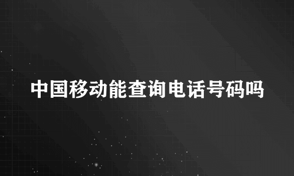 中国移动能查询电话号码吗