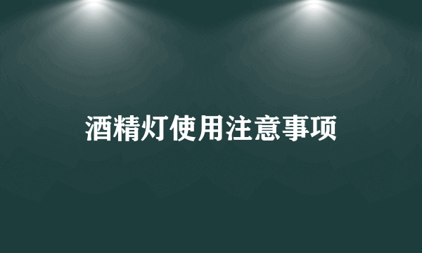 酒精灯使用注意事项