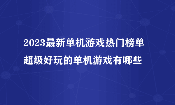 2023最新单机游戏热门榜单 超级好玩的单机游戏有哪些