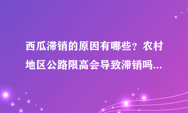 西瓜滞销的原因有哪些？农村地区公路限高会导致滞销吗？农民该如何应对？