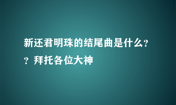 新还君明珠的结尾曲是什么？？拜托各位大神