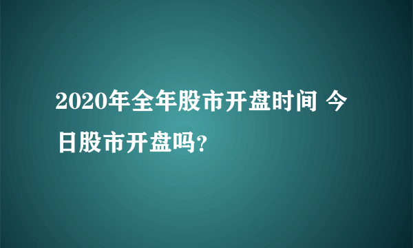 2020年全年股市开盘时间 今日股市开盘吗？