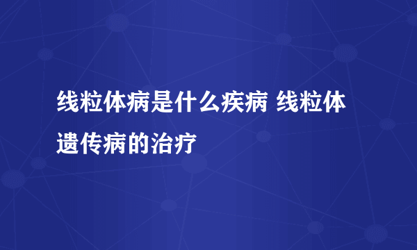 线粒体病是什么疾病 线粒体遗传病的治疗