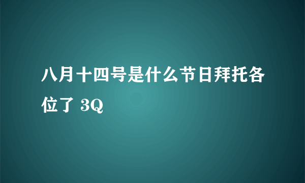 八月十四号是什么节日拜托各位了 3Q