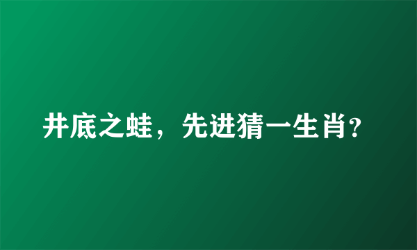 井底之蛙，先进猜一生肖？