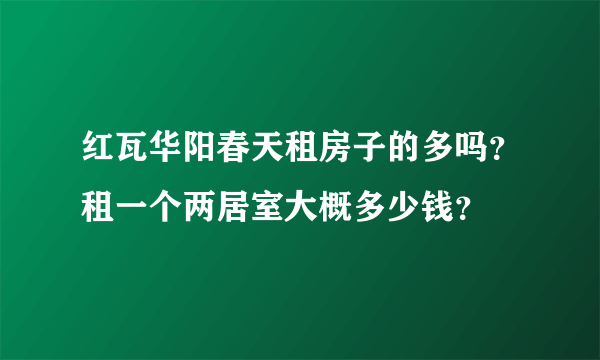 红瓦华阳春天租房子的多吗？租一个两居室大概多少钱？