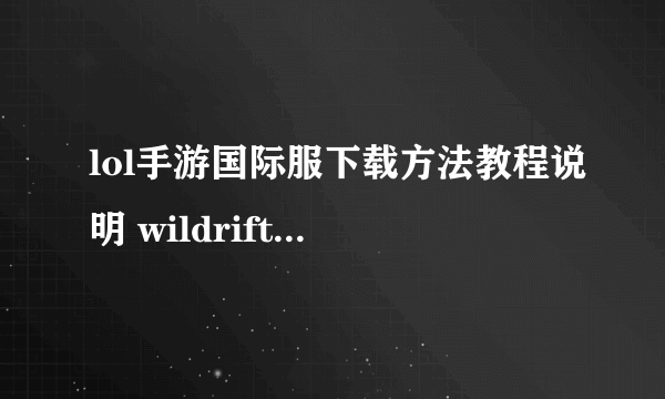 lol手游国际服下载方法教程说明 wildrift安卓和iOS怎么下载