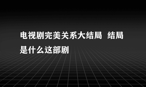 电视剧完美关系大结局  结局是什么这部剧