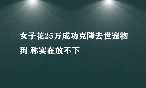 女子花25万成功克隆去世宠物狗 称实在放不下