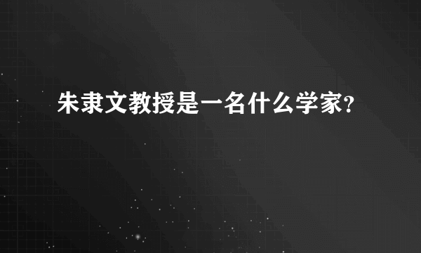 朱隶文教授是一名什么学家？