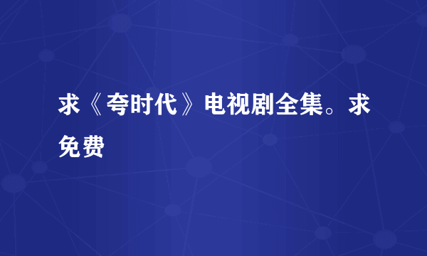 求《夸时代》电视剧全集。求免费